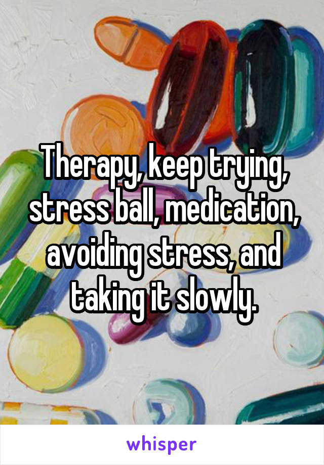 Therapy, keep trying, stress ball, medication, avoiding stress, and taking it slowly.