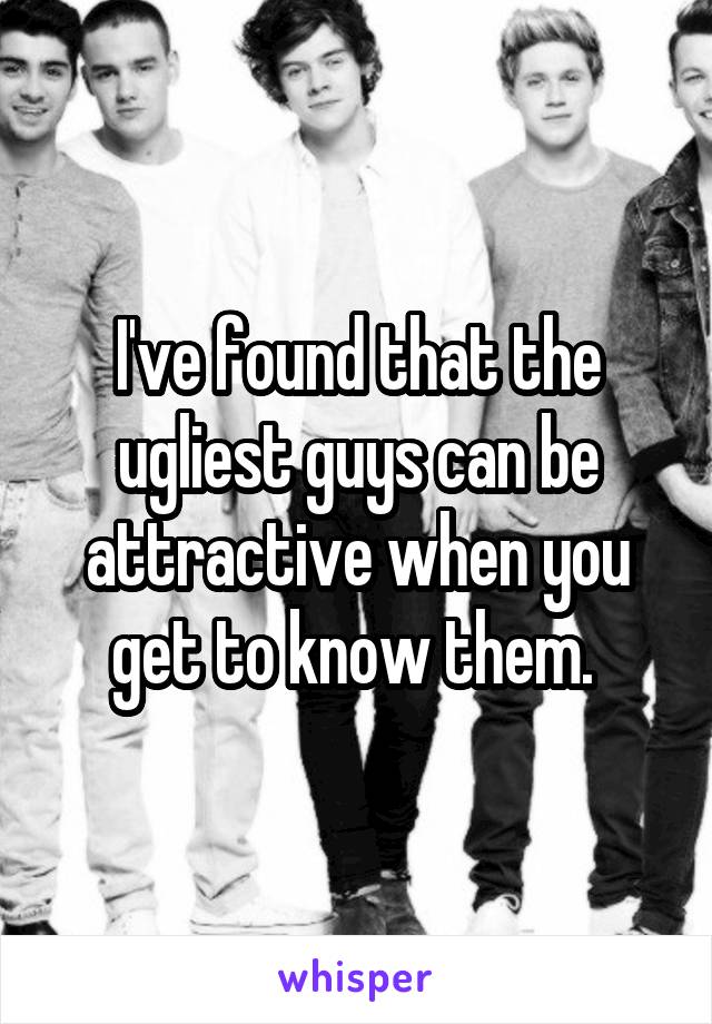 I've found that the ugliest guys can be attractive when you get to know them. 