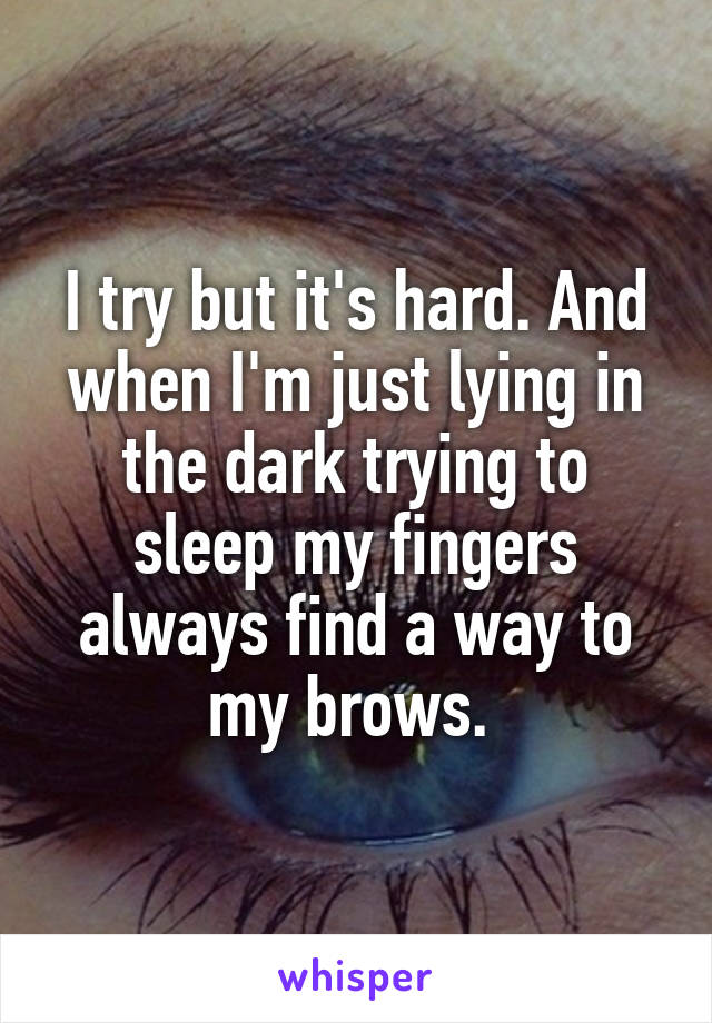 I try but it's hard. And when I'm just lying in the dark trying to sleep my fingers always find a way to my brows. 