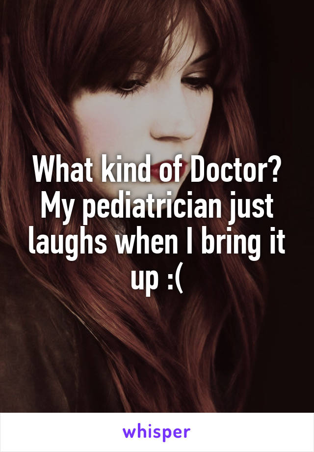 What kind of Doctor? My pediatrician just laughs when I bring it up :(