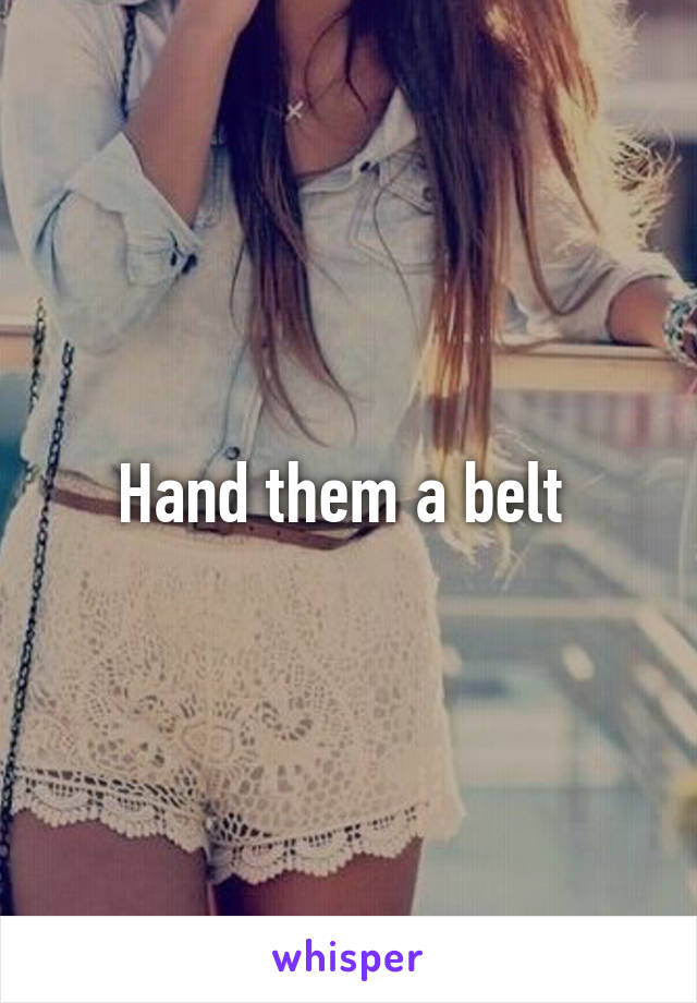 Hand them a belt 