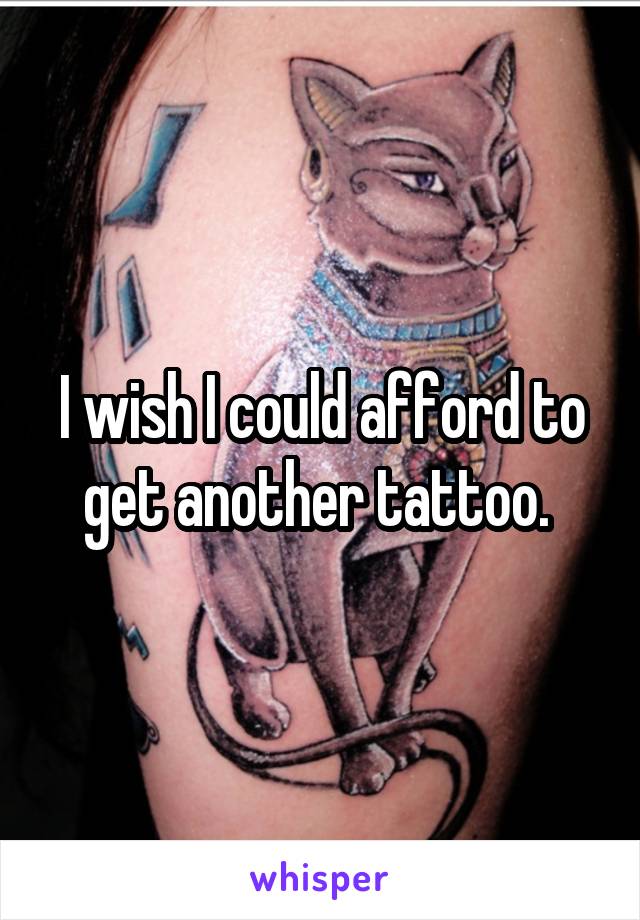 I wish I could afford to get another tattoo. 