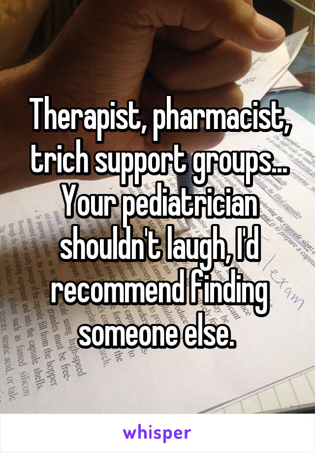 Therapist, pharmacist, trich support groups...
Your pediatrician shouldn't laugh, I'd recommend finding someone else. 