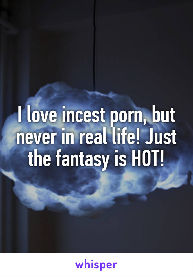 I love incest porn, but never in real life! Just the fantasy is HOT!