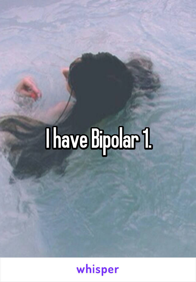 I have Bipolar 1.