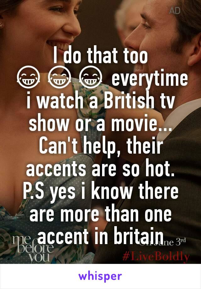 I do that too 😂😂😂 everytime i watch a British tv show or a movie... Can't help, their accents are so hot.
P.S yes i know there are more than one accent in britain