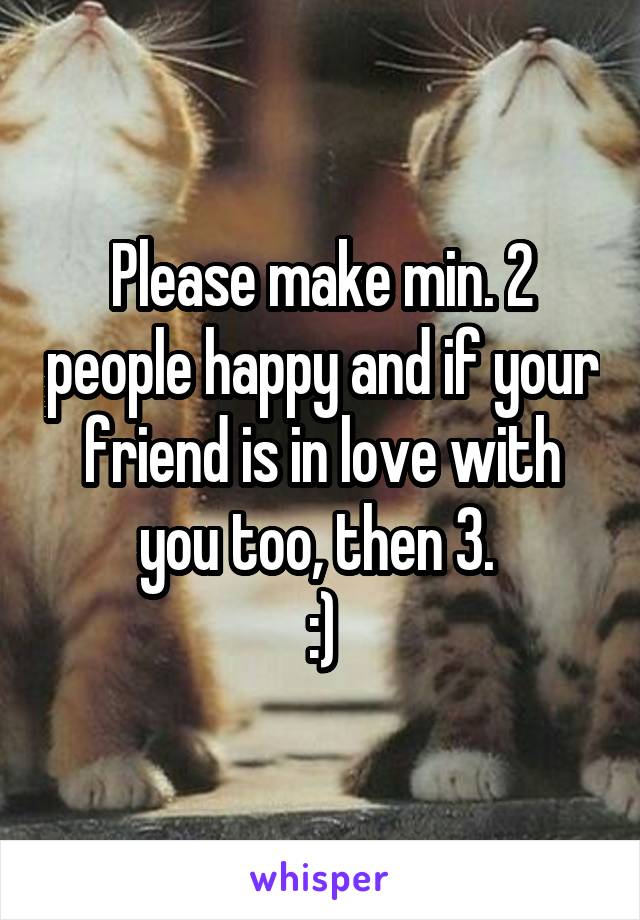 Please make min. 2 people happy and if your friend is in love with you too, then 3. 
:)