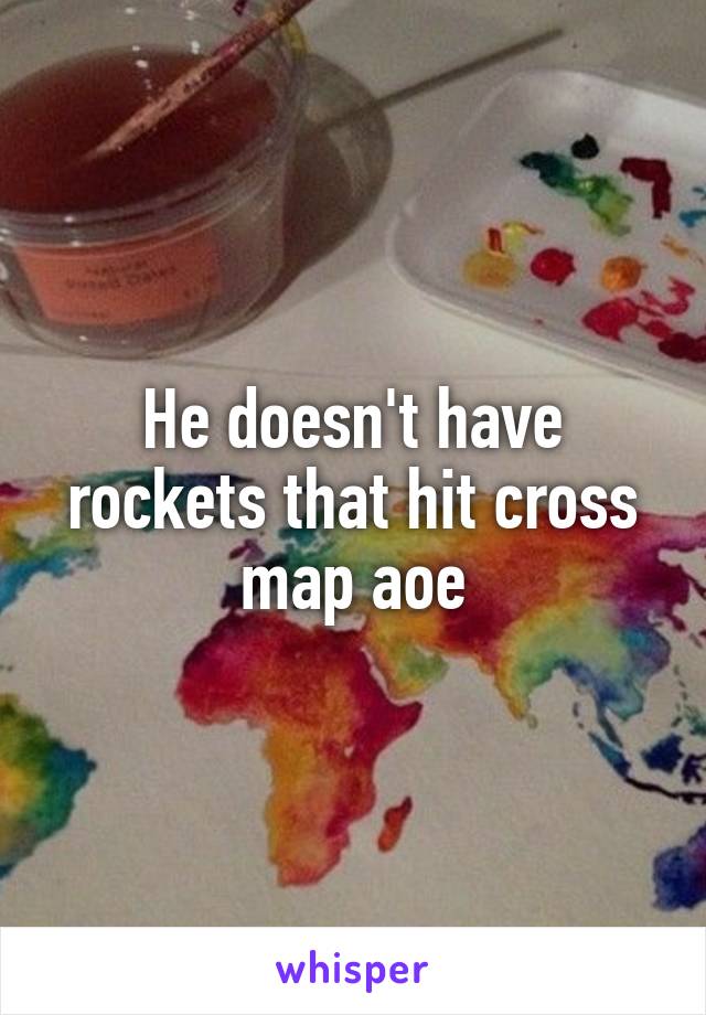 He doesn't have rockets that hit cross map aoe