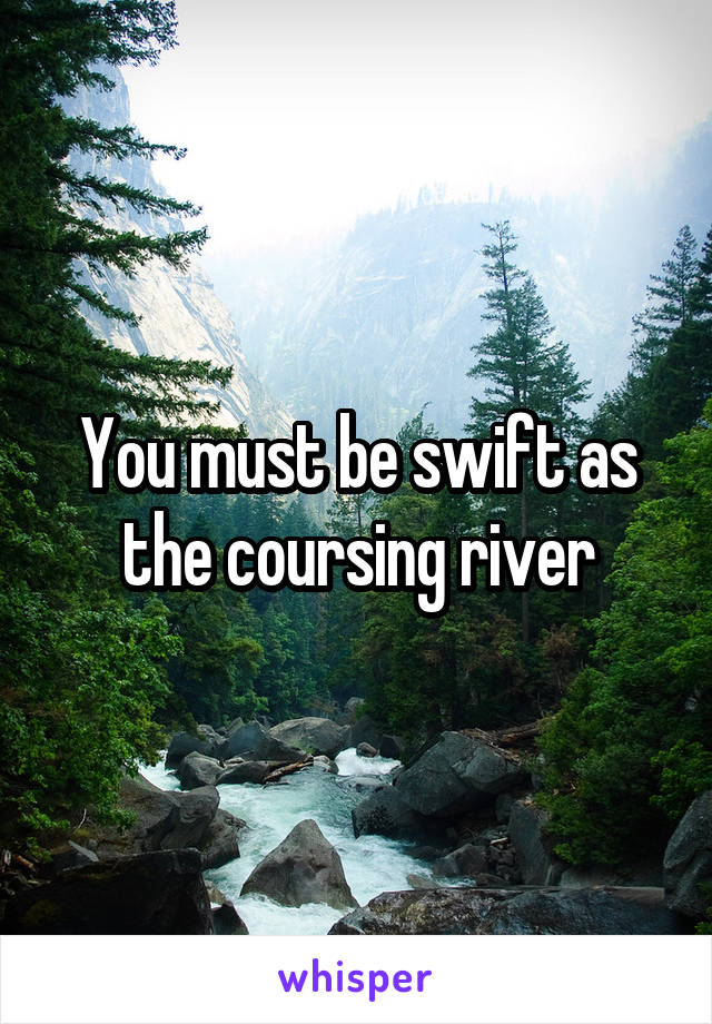 You must be swift as the coursing river