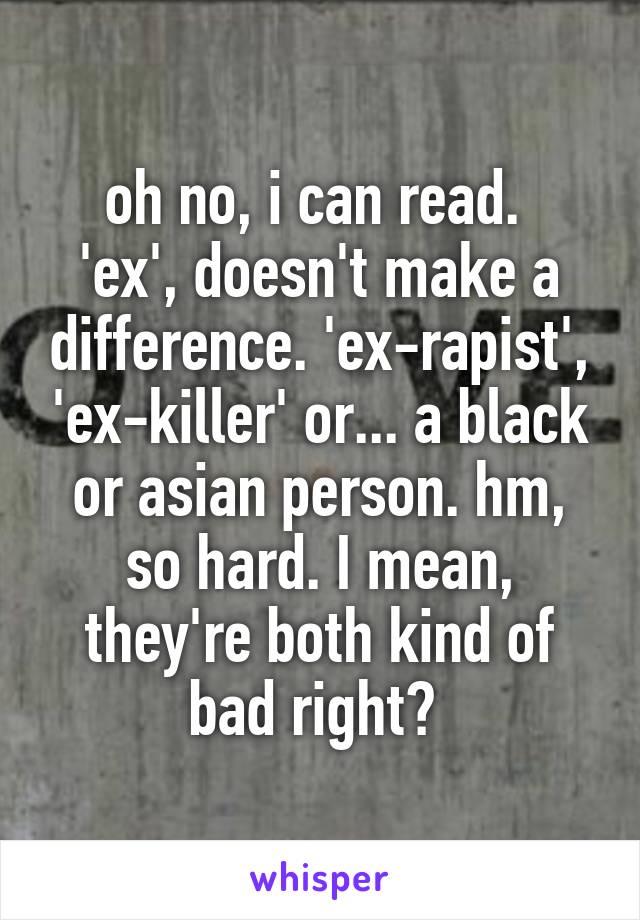 oh no, i can read. 
'ex', doesn't make a difference. 'ex-rapist', 'ex-killer' or... a black or asian person. hm, so hard. I mean, they're both kind of bad right? 