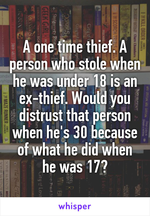 A one time thief. A person who stole when he was under 18 is an ex-thief. Would you distrust that person when he's 30 because of what he did when he was 17?