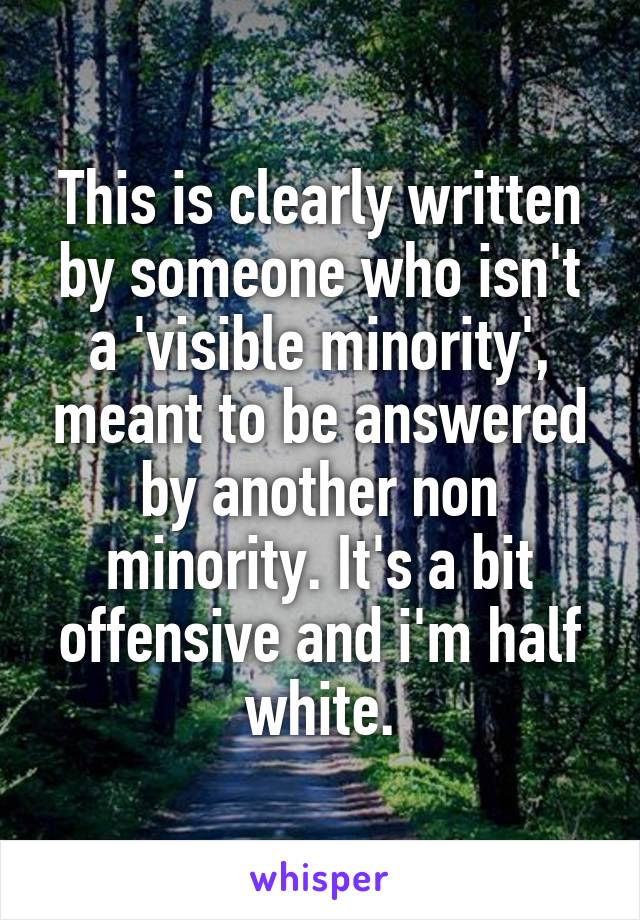 This is clearly written by someone who isn't a 'visible minority', meant to be answered by another non minority. It's a bit offensive and i'm half white.