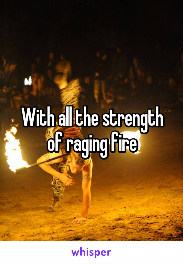 With all the strength of raging fire