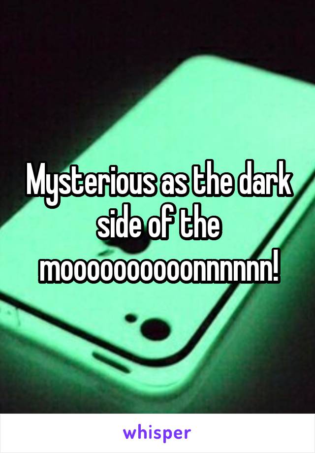 Mysterious as the dark side of the moooooooooonnnnnn!