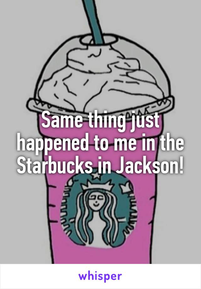 Same thing just happened to me in the Starbucks in Jackson!