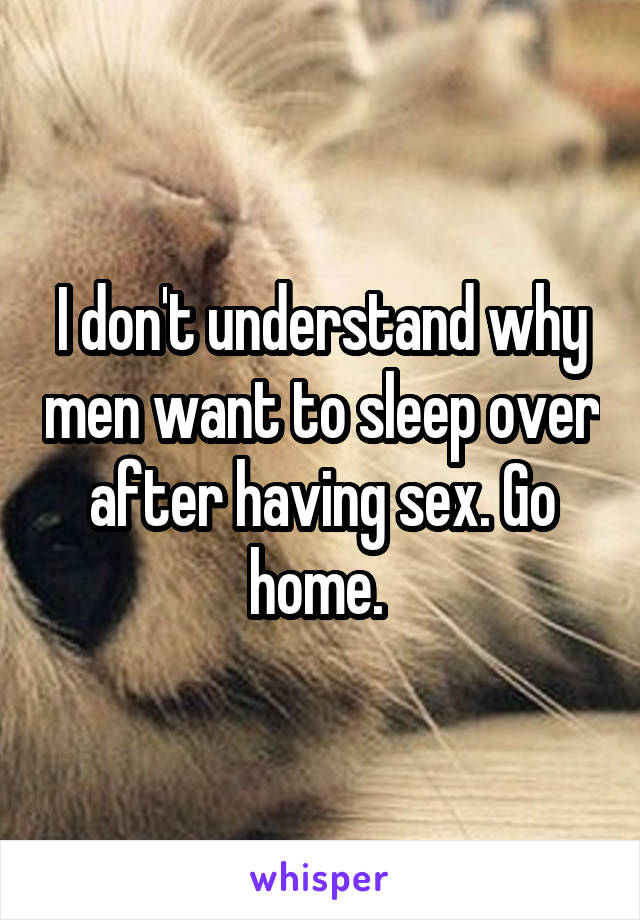 I don't understand why men want to sleep over after having sex. Go home. 