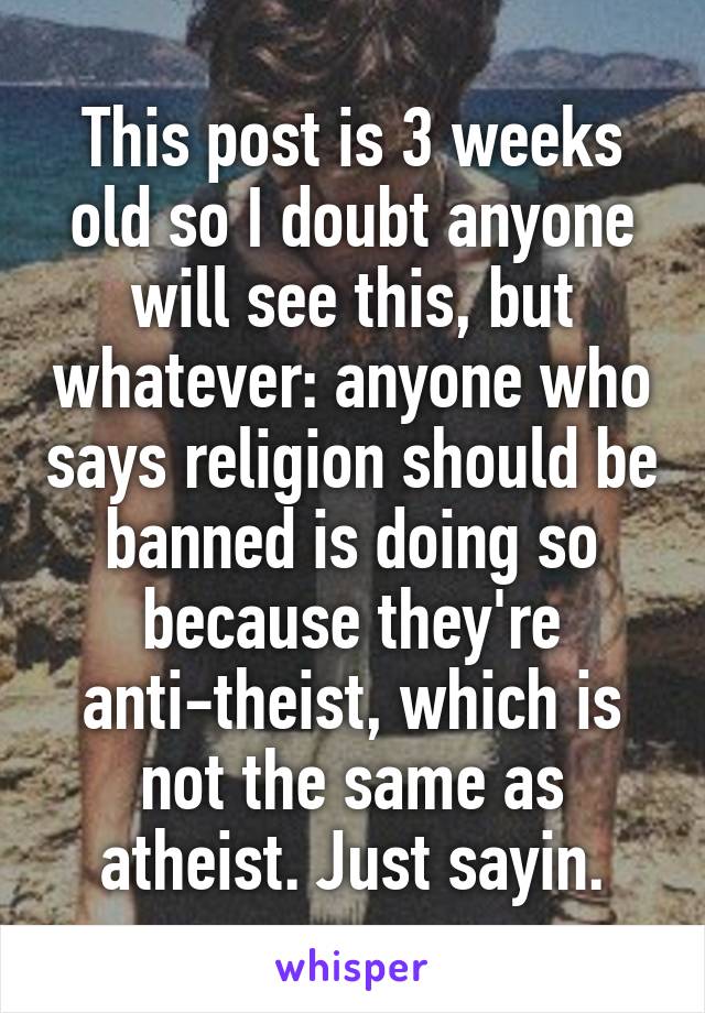 This post is 3 weeks old so I doubt anyone will see this, but whatever: anyone who says religion should be banned is doing so because they're anti-theist, which is not the same as atheist. Just sayin.