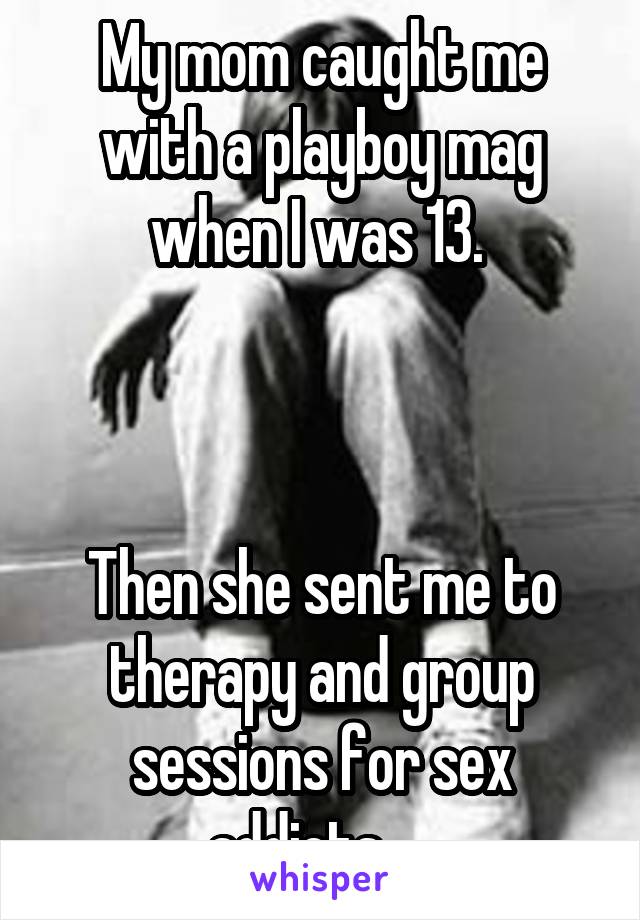 My mom caught me with a playboy mag when I was 13. 



Then she sent me to therapy and group sessions for sex addicts.... 