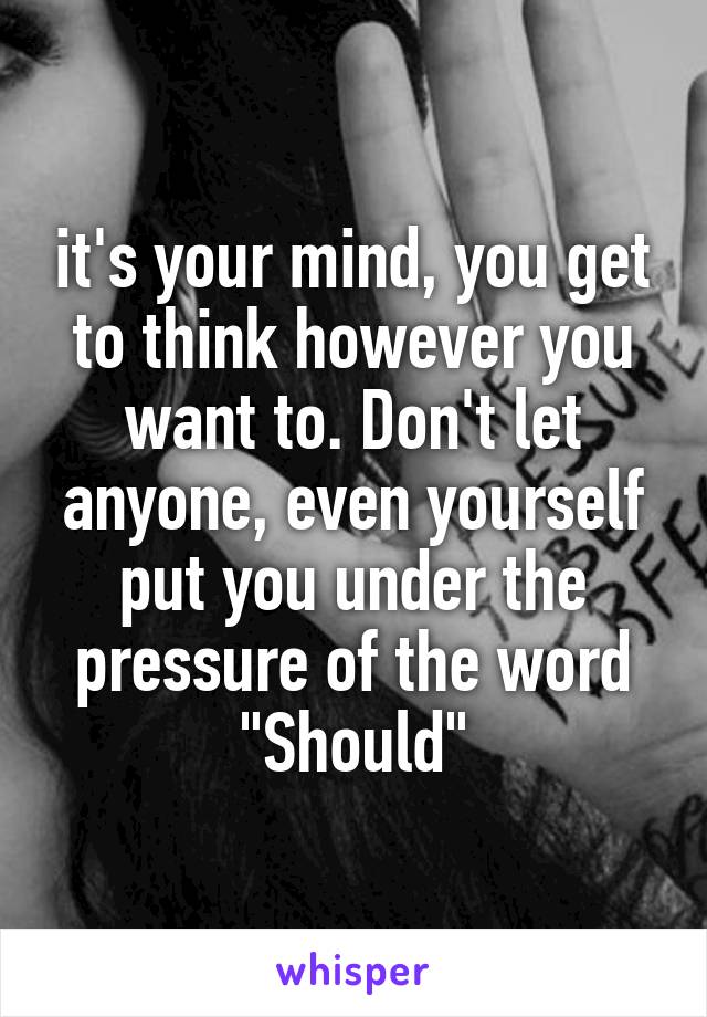 it's your mind, you get to think however you want to. Don't let anyone, even yourself put you under the pressure of the word "Should"