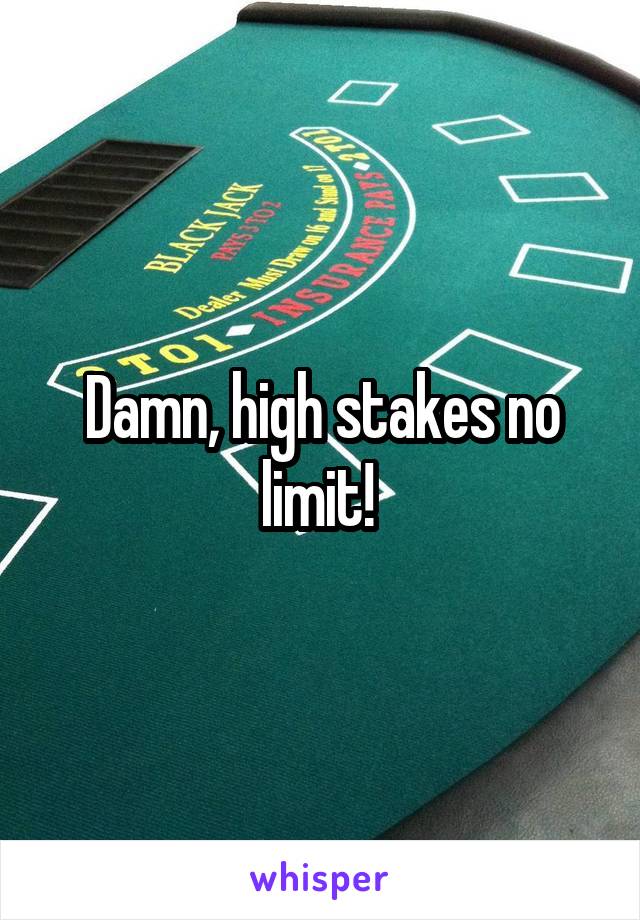 Damn, high stakes no limit! 