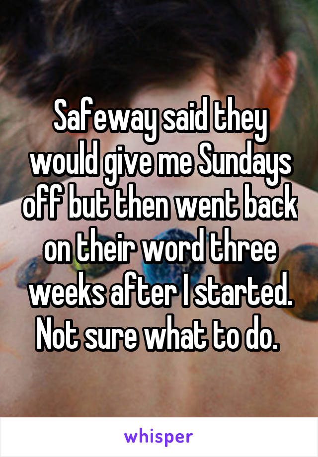 Safeway said they would give me Sundays off but then went back on their word three weeks after I started. Not sure what to do. 