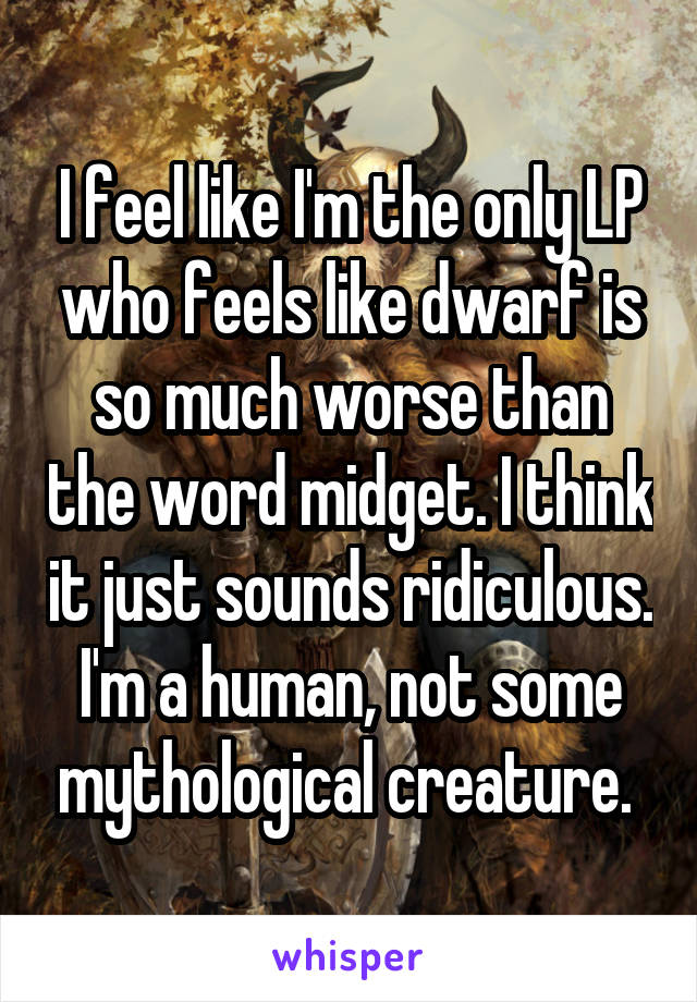 I feel like I'm the only LP who feels like dwarf is so much worse than the word midget. I think it just sounds ridiculous. I'm a human, not some mythological creature. 