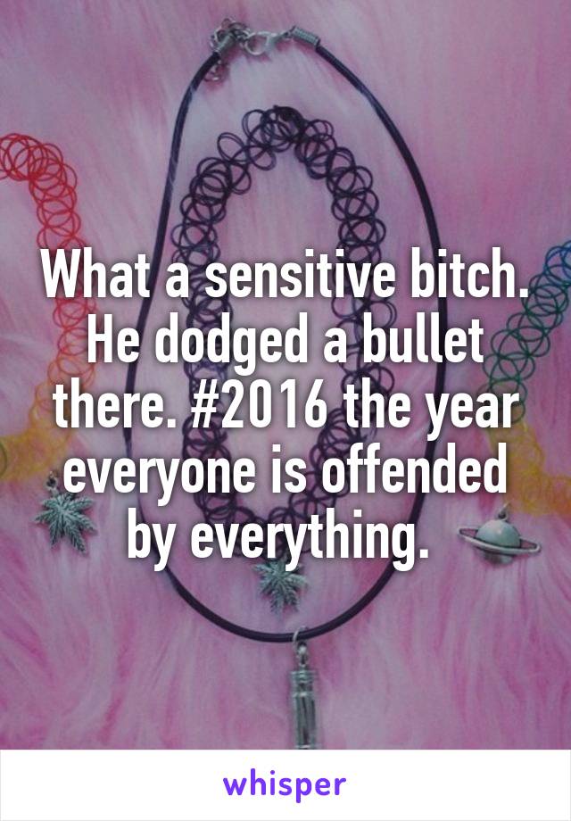 What a sensitive bitch. He dodged a bullet there. #2016 the year everyone is offended by everything. 