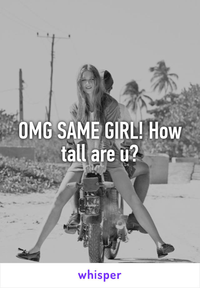 OMG SAME GIRL! How tall are u?