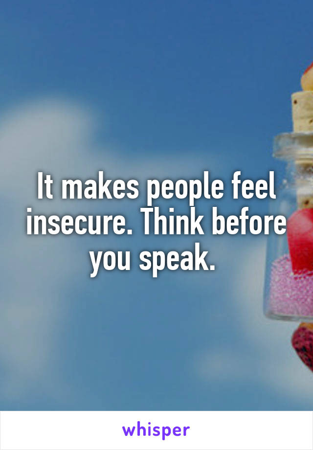 It makes people feel insecure. Think before you speak. 