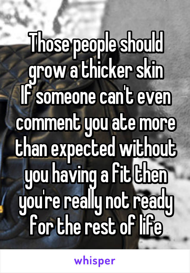 Those people should grow a thicker skin
If someone can't even comment you ate more than expected without you having a fit then you're really not ready for the rest of life