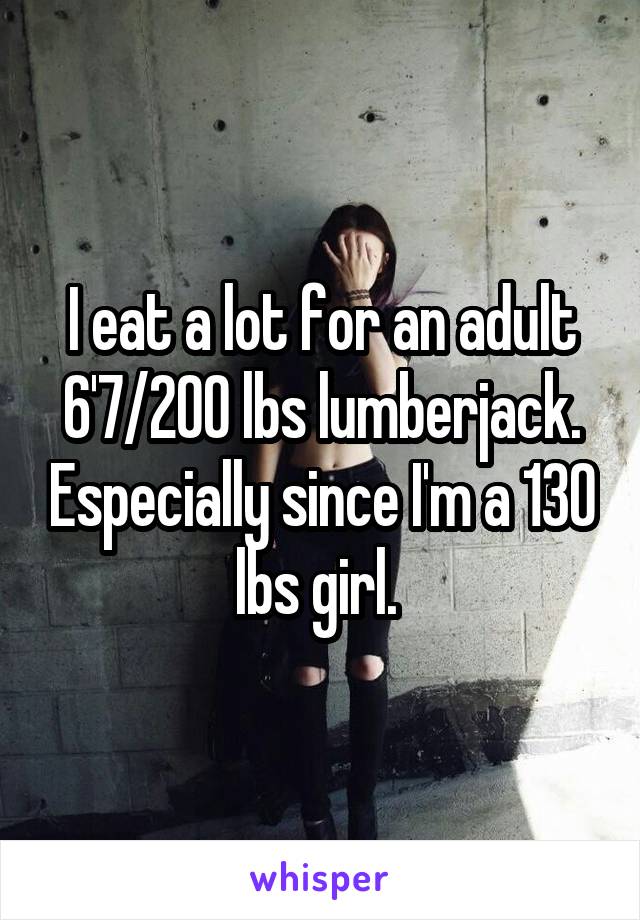 I eat a lot for an adult 6'7/200 lbs lumberjack. Especially since I'm a 130 lbs girl. 