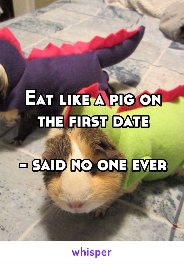 Eat like a pig on the first date

- said no one ever