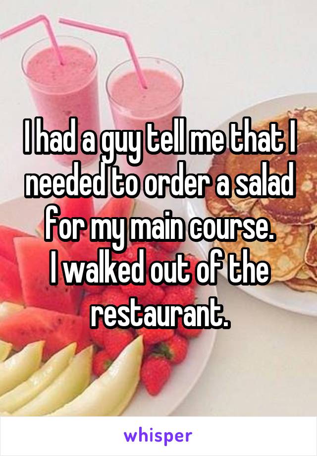 I had a guy tell me that I needed to order a salad for my main course.
I walked out of the restaurant.