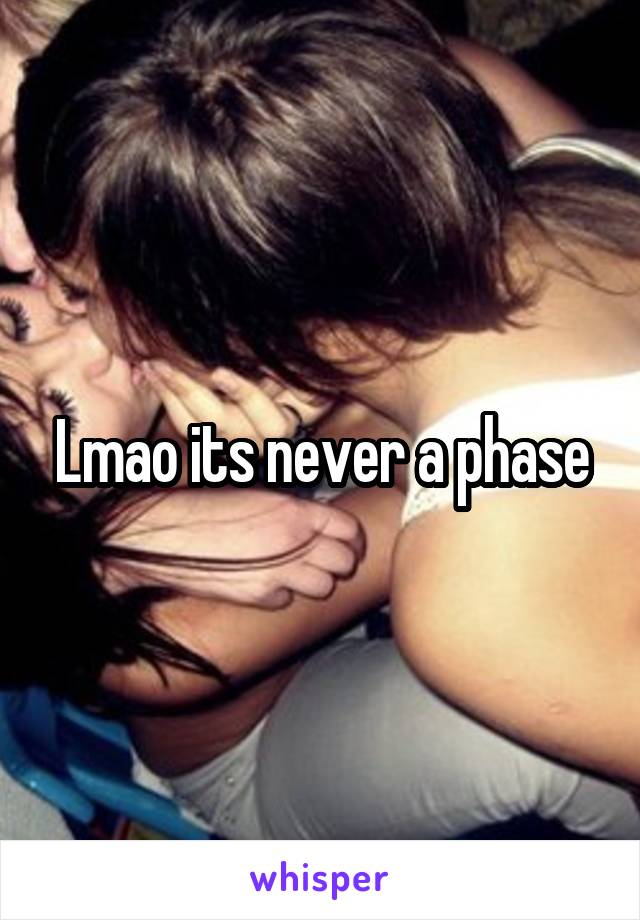 Lmao its never a phase