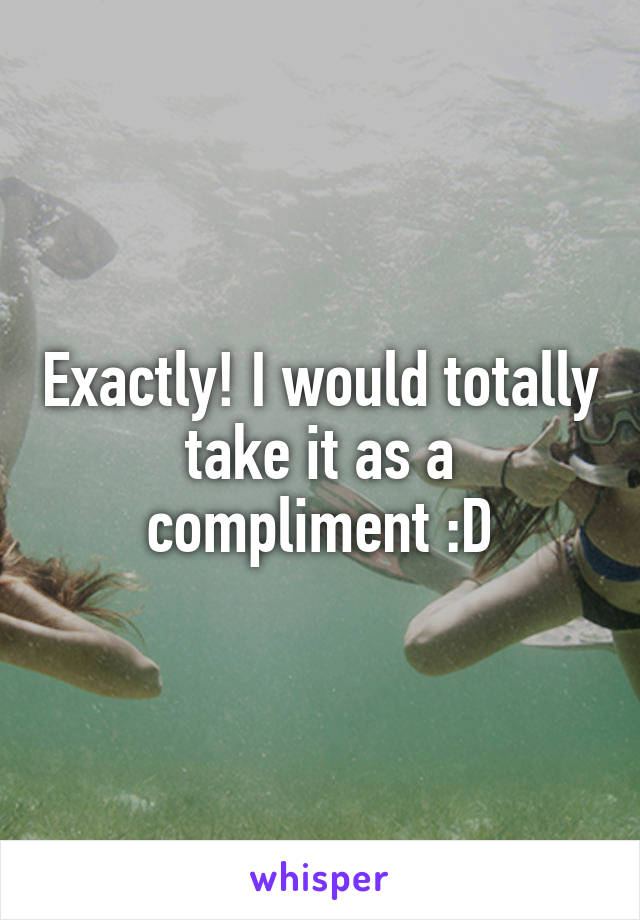 Exactly! I would totally take it as a compliment :D