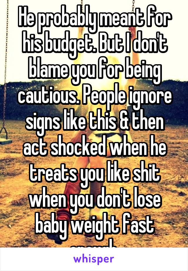 He probably meant for his budget. But I don't blame you for being cautious. People ignore signs like this & then act shocked when he treats you like shit when you don't lose baby weight fast enough.