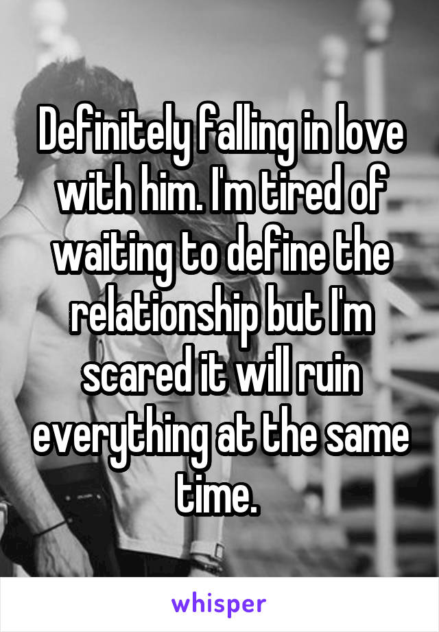Definitely falling in love with him. I'm tired of waiting to define the relationship but I'm scared it will ruin everything at the same time. 
