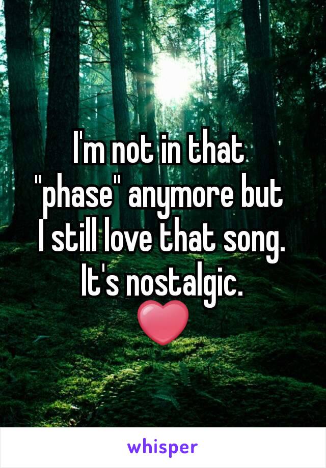 I'm not in that 
"phase" anymore but 
I still love that song.
It's nostalgic.
❤