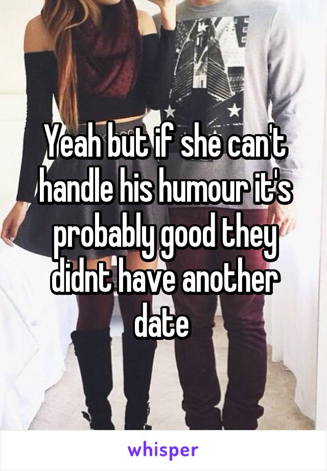 Yeah but if she can't handle his humour it's probably good they didnt have another date 