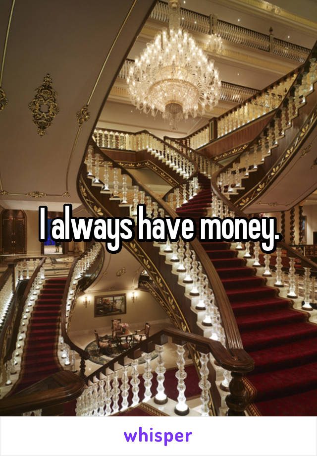 I always have money.