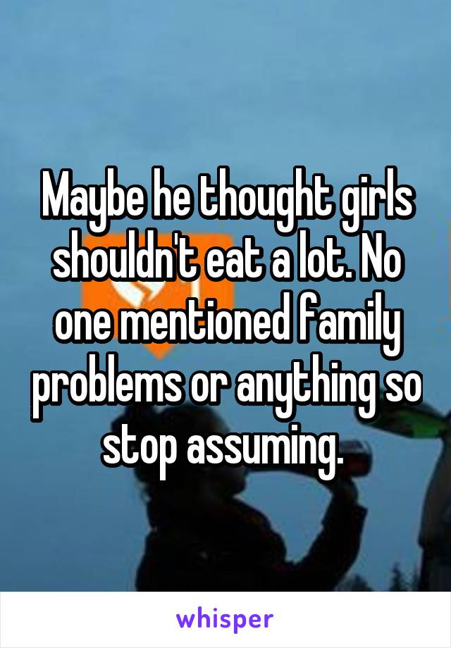 Maybe he thought girls shouldn't eat a lot. No one mentioned family problems or anything so stop assuming. 