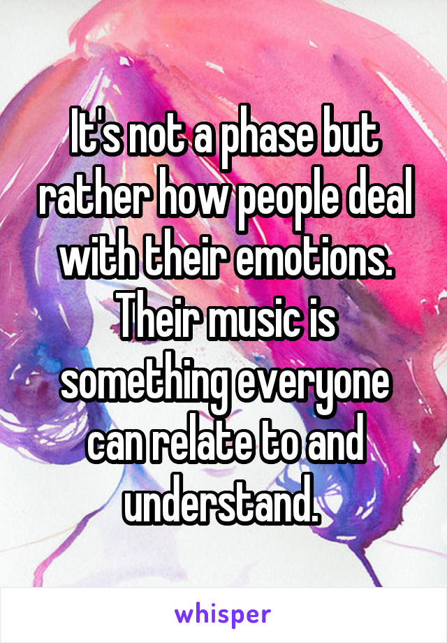 It's not a phase but rather how people deal with their emotions. Their music is something everyone can relate to and understand. 