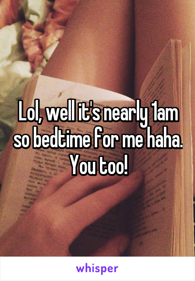 Lol, well it's nearly 1am so bedtime for me haha. You too!