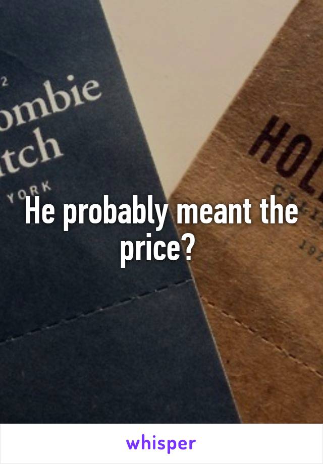 He probably meant the price? 