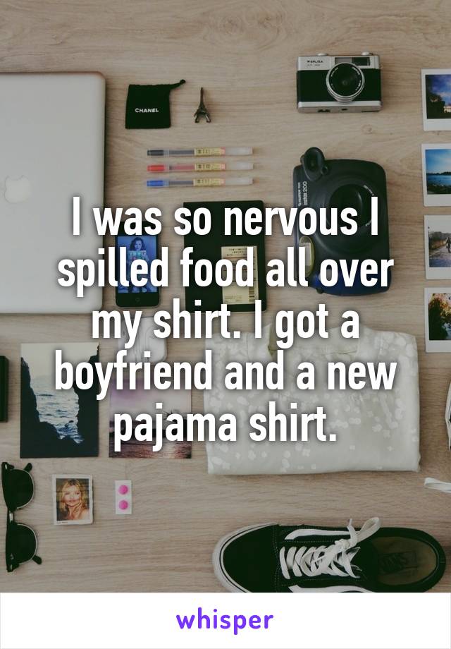 I was so nervous I spilled food all over my shirt. I got a boyfriend and a new pajama shirt.