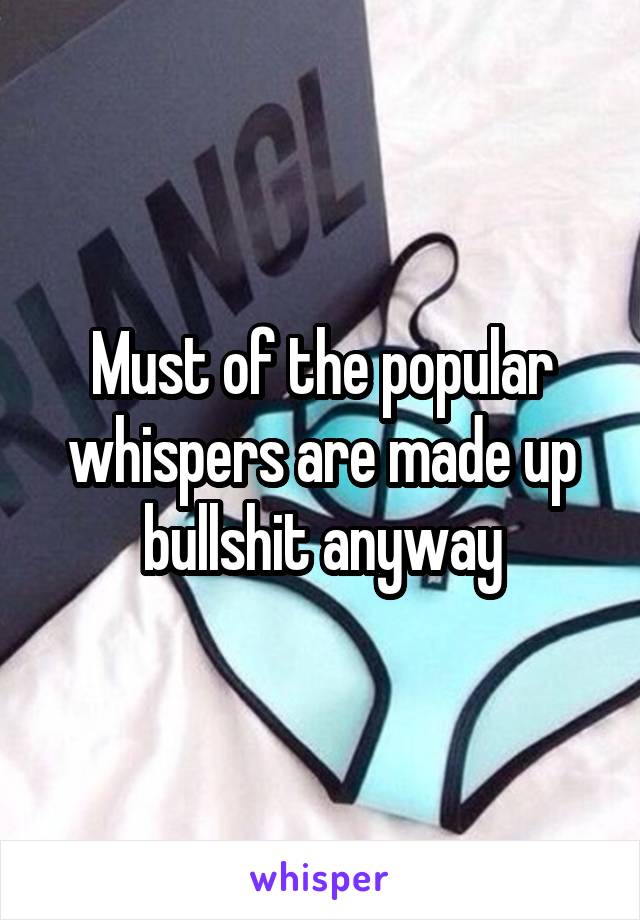 Must of the popular whispers are made up bullshit anyway