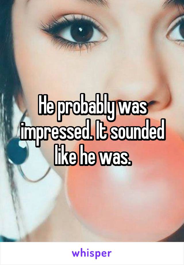 He probably was impressed. It sounded like he was.