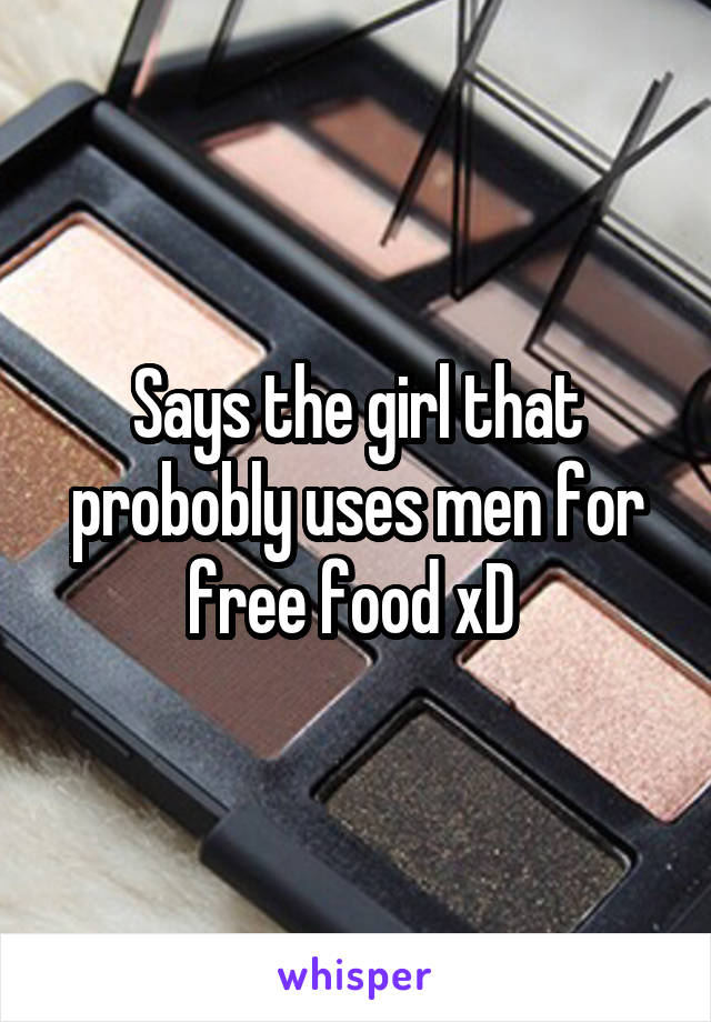 Says the girl that probobly uses men for free food xD 