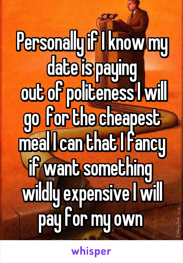 Personally if I know my date is paying
 out of politeness I will go  for the cheapest meal I can that I fancy if want something  wildly expensive I will pay for my own 