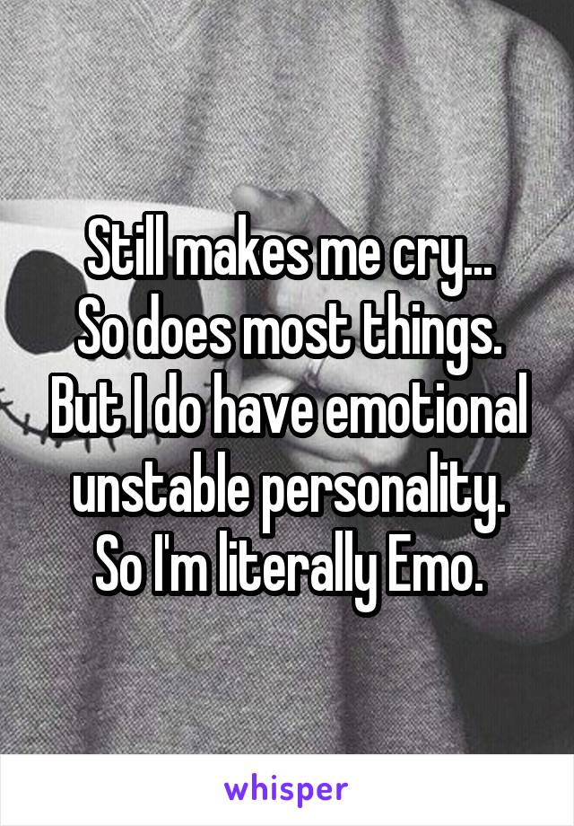 Still makes me cry...
So does most things.
But I do have emotional unstable personality.
So I'm literally Emo.